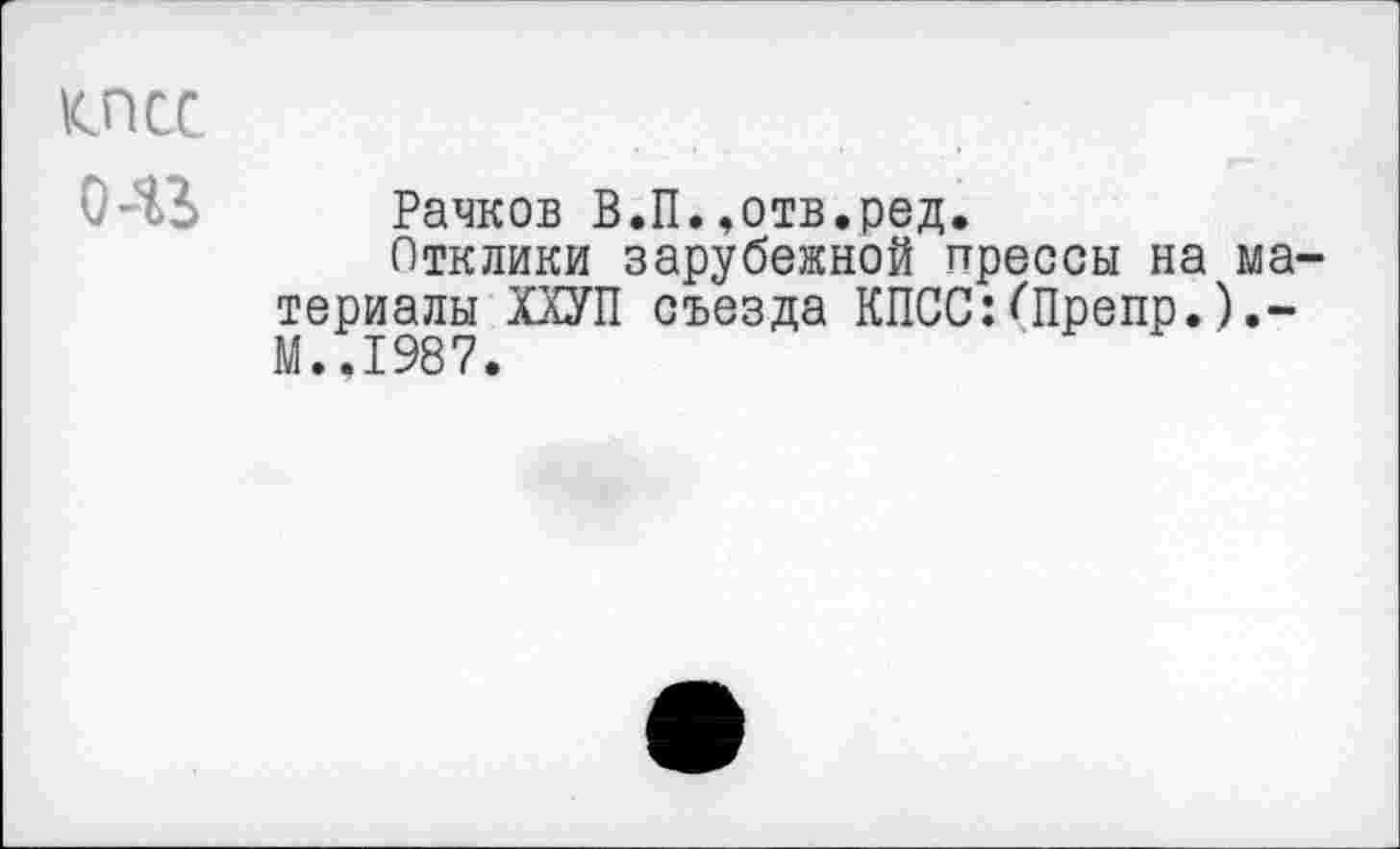 ﻿<псс
Рачков В.П.»отв.ред.
Отклики зарубежной прессы на материалы ПУП съезда КПСС:^Препр.).-М.,1987.